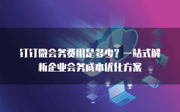 钉钉微会务费用是多少？一站式解析企业会务成本优化方案