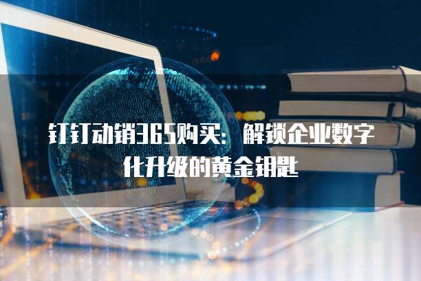 钉钉动销365购买：解锁企业数字化升级的黄金钥匙