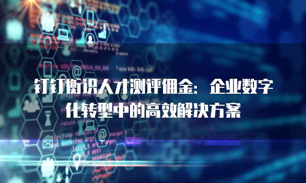 钉钉衡识人才测评佣金:企业数字化转型中的高效解决方案
