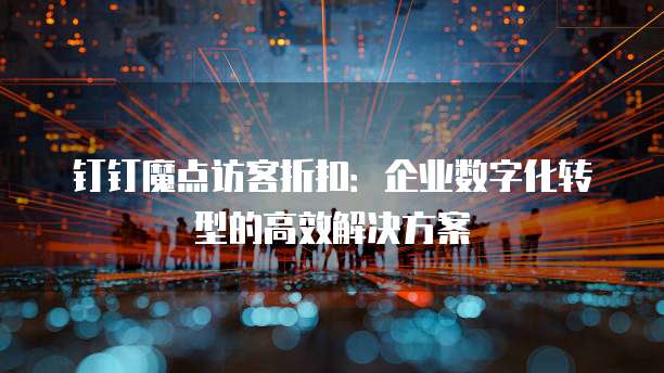 钉钉魔点访客折扣:企业数字化转型的高效解决方案