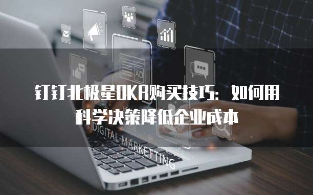 钉钉北极星OKR购买技巧:如何用科学决策降低企业成本