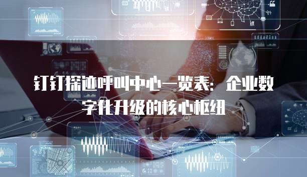 钉钉探迹呼叫中心一览表:企业数字化升级的核心枢纽
