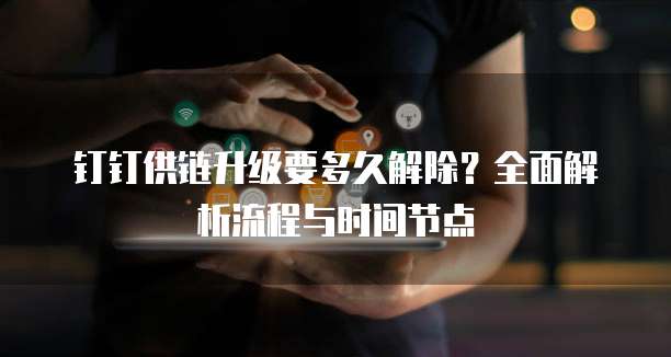 钉钉供链升级要多久解除？全面解析流程与时间节点