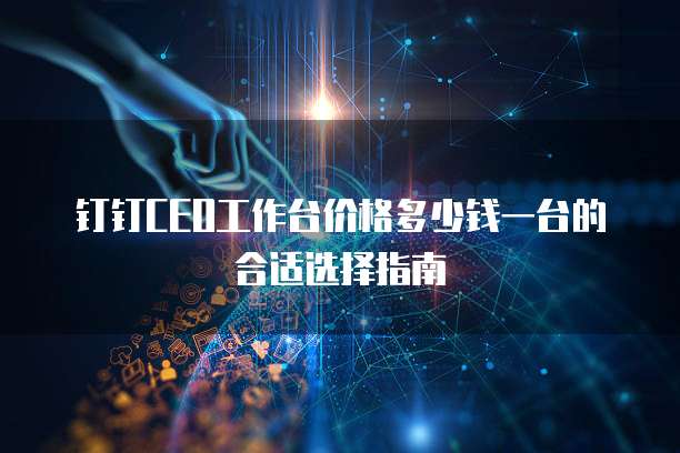 钉钉CEO工作台价格多少钱一台的合适选择指南