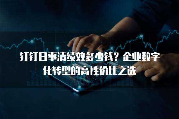 钉钉日事清绩效多少钱?企业数字化转型的高性价比之选