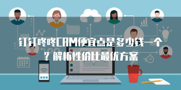 钉钉咚咚CRM便宜点是多少钱一个？解析性价比最优方案