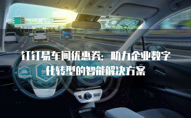 钉钉易车间优惠券：助力企业数字化转型的智能解决方案