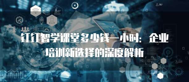 钉钉智学课堂多少钱一小时:企业培训新选择的深度解析