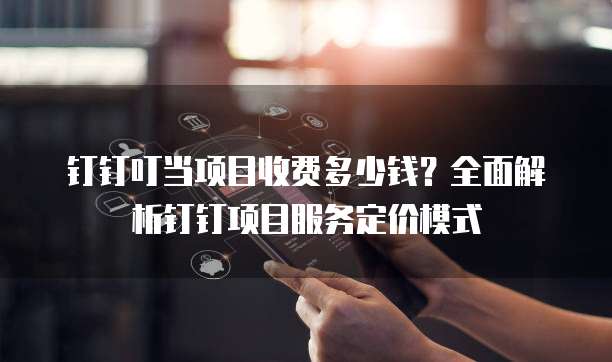 钉钉叮当项目收费多少钱?全面解析钉钉项目服务定价模式