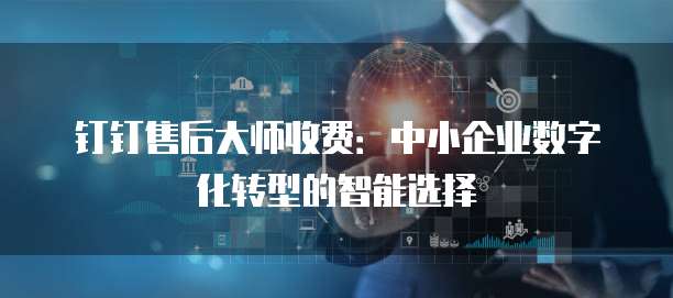 钉钉售后大师收费:中小企业数字化转型的智能选择