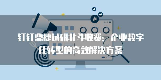 钉钉鼎捷试研北斗收费:企业数字化转型的高效解决方案