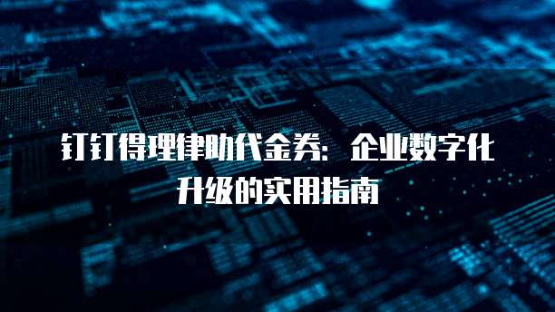 钉钉得理律助代金券:企业数字化升级的实用指南