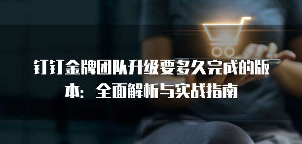 钉钉金牌团队升级要多久完成的版本:全面解析与实战指南
