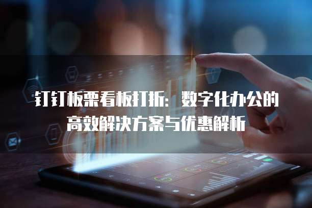 钉钉板栗看板打折:数字化办公的高效解决方案与优惠解析