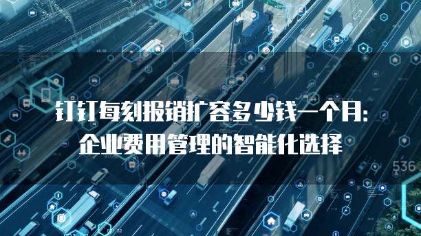 钉钉每刻报销扩容多少钱一个月:企业费用管理的智能化选择