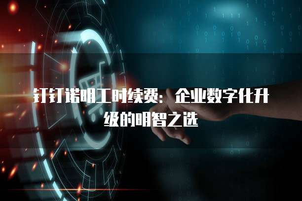 钉钉诺明工时续费：企业数字化升级的明智之选
