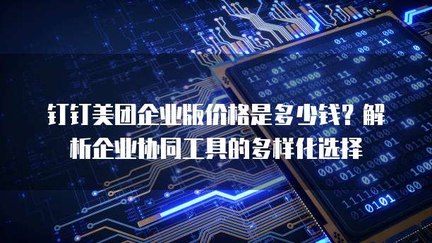 钉钉美团企业版价格是多少钱?解析企业协同工具的多样化选择