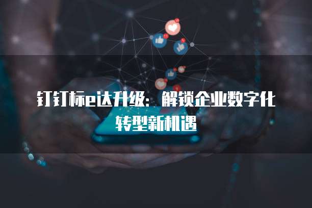 钉钉标e达升级：解锁企业数字化转型新机遇