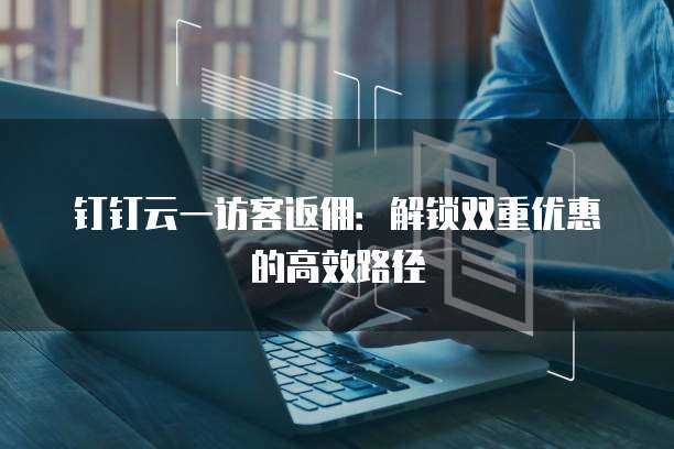 钉钉云一访客返佣：解锁双重优惠的高效路径