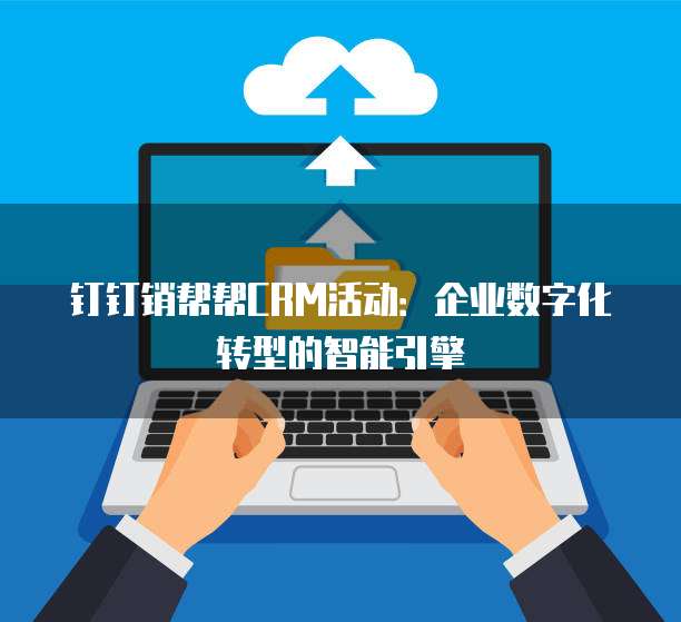 钉钉销帮帮CRM活动:企业数字化转型的智能引擎
