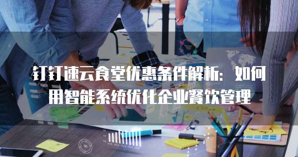 钉钉速云食堂优惠条件解析：如何用智能系统优化企业餐饮管理