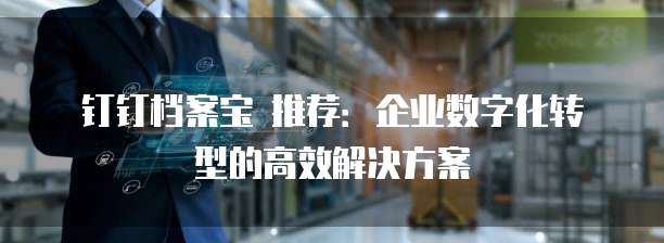 钉钉档案宝 推荐:企业数字化转型的高效解决方案