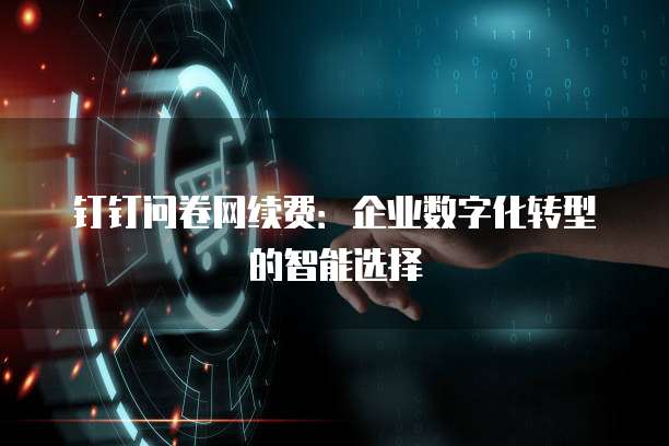 钉钉问卷网续费：企业数字化转型的智能选择