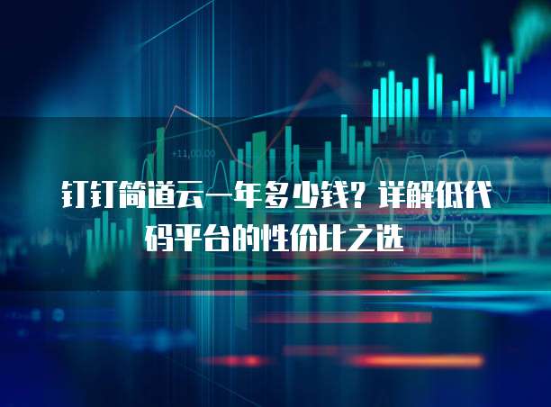 钉钉简道云一年多少钱？详解低代码平台的性价比之选