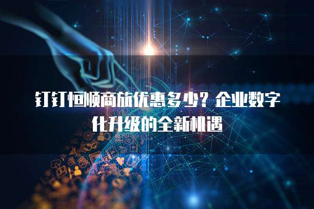 钉钉恒顺商旅优惠多少?企业数字化升级的全新机遇