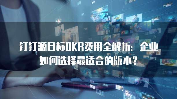 钉钉源目标OKR费用全解析：企业如何选择最适合的版本？