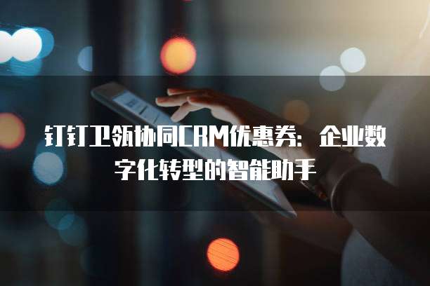 钉钉卫瓴协同CRM优惠券：企业数字化转型的智能助手