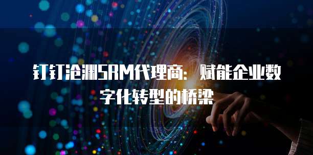 钉钉沧渊SRM代理商:赋能企业数字化转型的桥梁