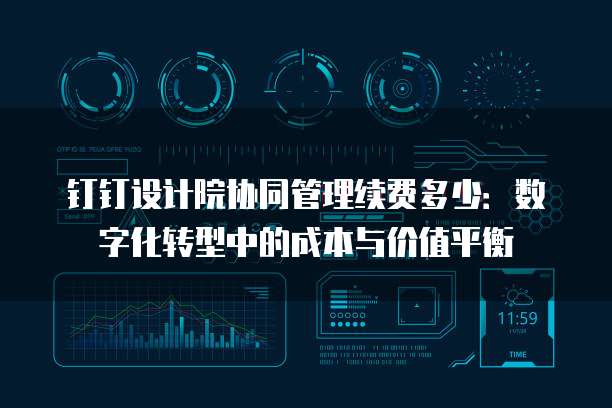 钉钉设计院协同管理续费多少:数字化转型中的成本与价值平衡