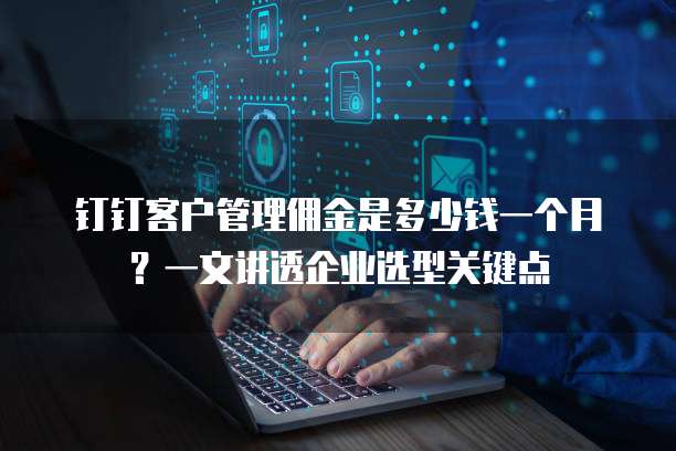 钉钉客户管理佣金是多少钱一个月?一文讲透企业选型关键点