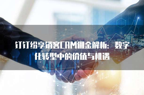 钉钉纷享销客CRM佣金解析：数字化转型中的价值与机遇