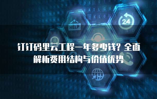 钉钉码里云工程一年多少钱？全面解析费用结构与价值优势