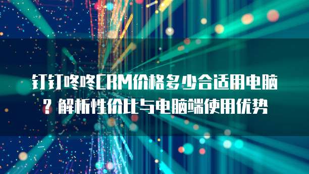 钉钉咚咚CRM价格多少合适用电脑？解析性价比与电脑端使用优势