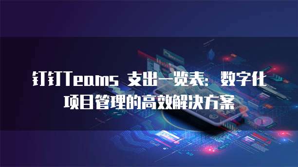钉钉Teams 支出一览表：数字化项目管理的高效解决方案