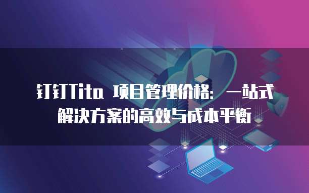 钉钉Tita 项目管理价格:一站式解决方案的高效与成本平衡