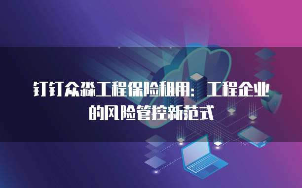 钉钉众淼工程保险租用：工程企业的风险管控新范式