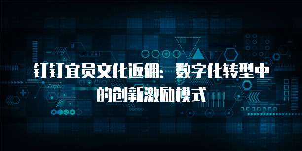 钉钉宜员文化返佣:数字化转型中的创新激励模式