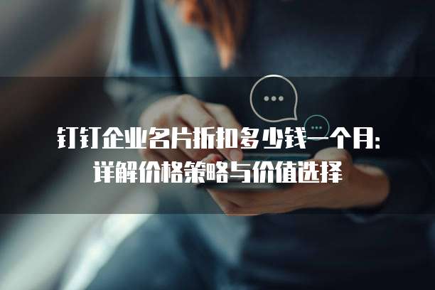 钉钉企业名片折扣多少钱一个月:详解价格策略与价值选择