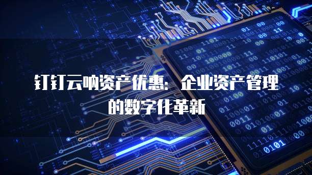 钉钉云呐资产优惠:企业资产管理的数字化革新