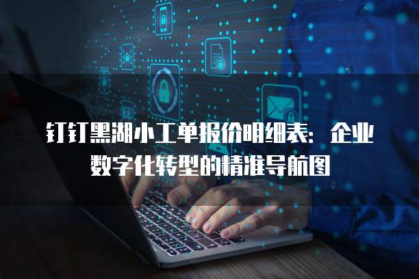 钉钉黑湖小工单报价明细表:企业数字化转型的精准导航图