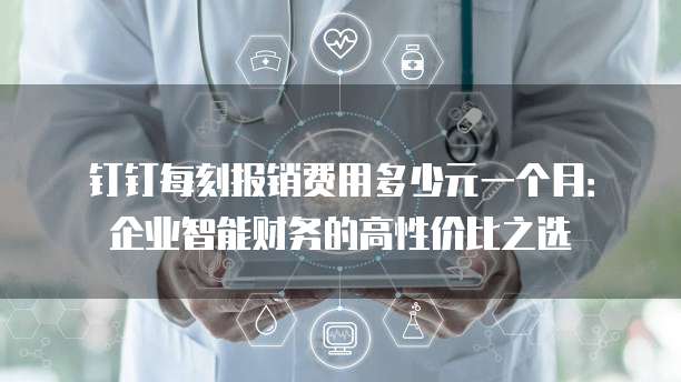 钉钉每刻报销费用多少元一个月:企业智能财务的高性价比之选