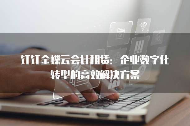 钉钉金蝶云会计租赁:企业数字化转型的高效解决方案