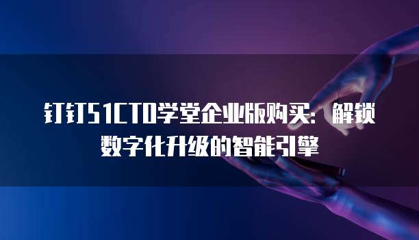 钉钉51CTO学堂企业版购买：解锁数字化升级的智能引擎