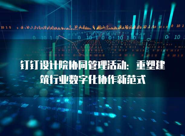钉钉设计院协同管理活动：重塑建筑行业数字化协作新范式