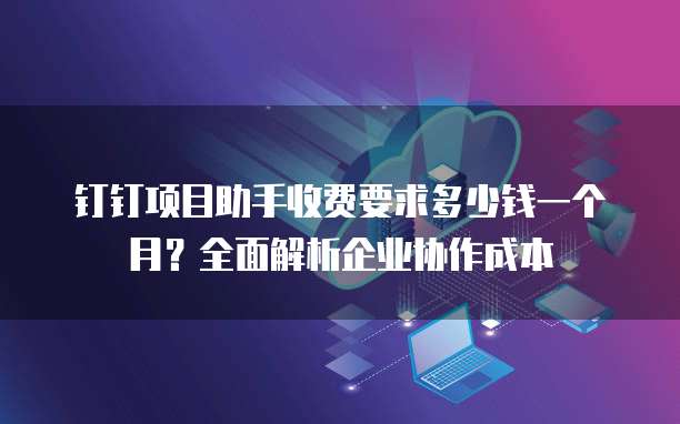 钉钉项目助手收费要求多少钱一个月？全面解析企业协作成本