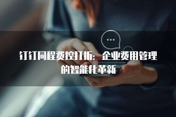 钉钉同程费控打折:企业费用管理的智能化革新